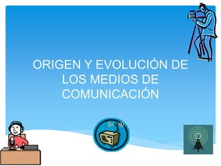 ORIGEN Y EVOLUCIÓN DE
LOS MEDIOS DE
COMUNICACIÓN
 