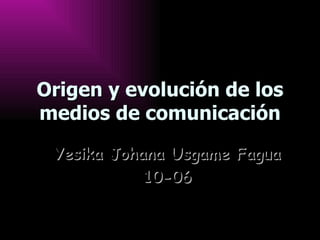 Origen y evolución de los medios de comunicación Yesika Johana Usgame Fagua 10-06 