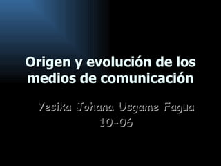 Origen y evolución de los medios de comunicación Yesika Johana Usgame Fagua 10-06 