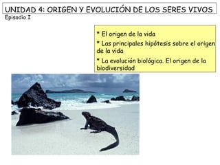 UNIDAD 4: ORIGEN Y EVOLUCIÓN DE LOS SERES VIVOS
Episodio I
* El origen de la vida
* Las principales hipótesis sobre el origen
de la vida
* La evolución biológica. El origen de la
biodiversidad
 