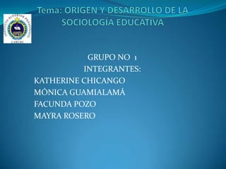 Tema: ORIGEN Y DESARROLLO DE LA SOCIOLOGÍA EDUCATIVA  GRUPO NO  1 INTEGRANTES: KATHERINE CHICANGO MÓNICA GUAMIALAMÁ FACUNDA POZO MAYRA ROSERO 