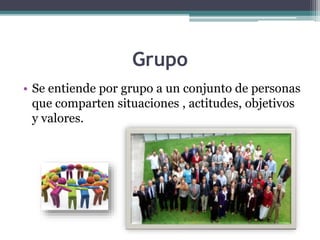 Grupo
• Se entiende por grupo a un conjunto de personas
que comparten situaciones , actitudes, objetivos
y valores.
 