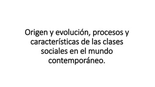 Origen y evolución, procesos y
características de las clases
sociales en el mundo
contemporáneo.
 