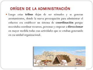 ORÍGEN DE LA ADMINISTRACIÓN Luego estas  tribus  dejan de ser nómades y se generan asentamientos, donde la nueva preocupación para administrar el esfuerzo era establecer un sistema de  coordinación  porque necesitaba coordinar recursos, personas y empezar a  direccionar  en mayor medida todas esas actividades que se estaban generando en esa unidad organizacional. 
