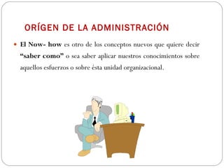 ORÍGEN DE LA ADMINISTRACIÓN El Now- how  es otro de los conceptos nuevos que quiere decir  “saber como”  o sea saber aplicar nuestros conocimientos sobre aquellos esfuerzos o sobre ésta unidad organizacional. 