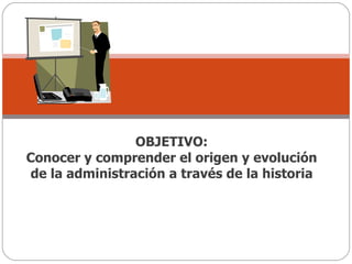 OBJETIVO: Conocer y comprender el origen y evolución de la administración a través de la historia 