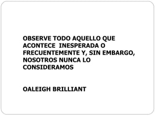 OBSERVE TODO AQUELLO QUE ACONTECE  INESPERADA O FRECUENTEMENTE Y, SIN EMBARGO, NOSOTROS NUNCA LO CONSIDERAMOS OALEIGH BRILLIANT 