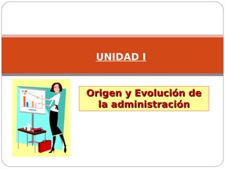 Origen y Evolución de
Origen y Evolución de
la administración
la administración
UNIDAD I
 