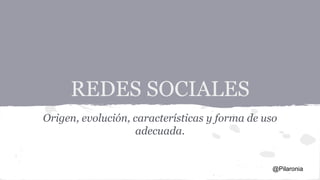 REDES SOCIALES
Origen, evolución, características y forma de uso
adecuada.
@Pilaronia
 