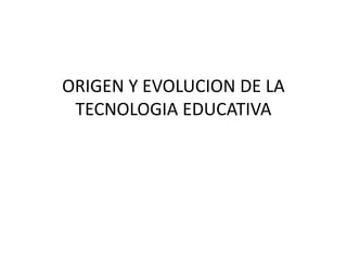 ORIGEN Y EVOLUCION DE LA
TECNOLOGIA EDUCATIVA
 