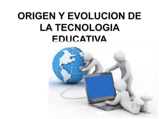 ORIGEN Y EVOLUCION DE
LA TECNOLOGIA
EDUCATIVA
 