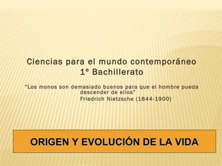 Ciencias para el mundo contemporáneo
1º Bachillerato
“Los monos son demasiado buenos para que el hombre pueda
descender de ellos”
Friedrich Nietzsche (1844-1900)

ORIGEN Y EVOLUCIÓN DE LA VIDA

 