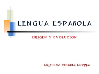 Lengua Española
Origen y Evolucion
Cristina Sánchez Correa
 