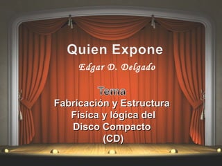 Edgar D. Delgado
Fabricación y EstructuraFabricación y Estructura
Física y lógica delFísica y lógica del
Disco CompactoDisco Compacto
(CD)(CD)
 