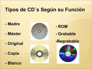 Tipos de CD´s Según su Función
- Madre
- Máster
- Original
- Copia
- Blanco
- ROM
- Grabable
-Regrabable
 