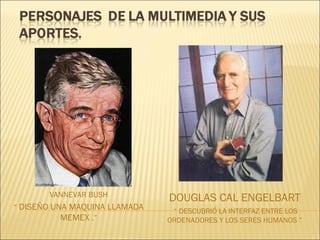 VANNEVAR BUSH
“ DISEÑO UNA MAQUINA LLAMADA
MEMEX .”
DOUGLAS CAL ENGELBART
“ DESCUBRIÓ LA INTERFAZ ENTRE LOS
ORDENADORES Y LOS SERES HUMANOS ”
 