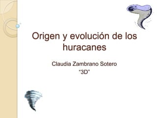 Origen y evolución de los
huracanes
Claudia Zambrano Sotero
“3D”
 