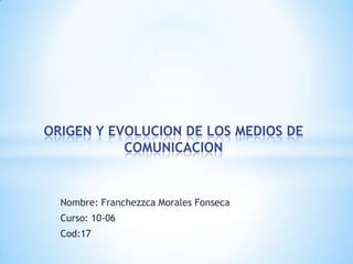 Nombre: Franchezzca Morales Fonseca Curso: 10-06      Cod:17 ORIGEN Y EVOLUCION DE LOS MEDIOS DE COMUNICACION 