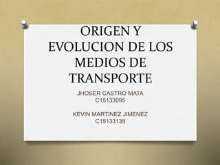 ORIGEN Y
EVOLUCION DE LOS
MEDIOS DE
TRANSPORTE
JHOSER CASTRO MATA
C15133095
KEVIN MARTINEZ JIMENEZ
C15133135
 