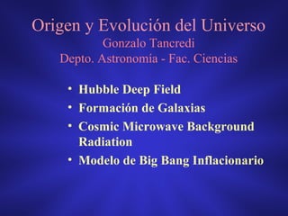 Origen y Evolución del Universo
Gonzalo Tancredi
Depto. Astronomía - Fac. Ciencias
• Hubble Deep Field
• Formación de Galaxias
• Cosmic Microwave Background
Radiation
• Modelo de Big Bang Inflacionario
 