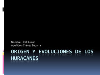 ORIGEN Y EVOLUCIONES DE LOS
HURACANES
Nombre : Kall Junior
Apellidos:Chévez Zegarra
 