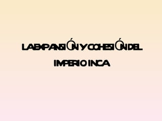 LA EXPANSIÓN Y COHESIÓN DEL IMPERIO INCA  