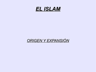 EL ISLAM




ORIGEN Y EXPANSIÓN
 