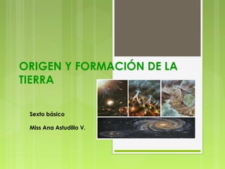 ORIGEN Y FORMACIÓN DE LA
TIERRA
Sexto básico
Miss Ana Astudillo V.
 