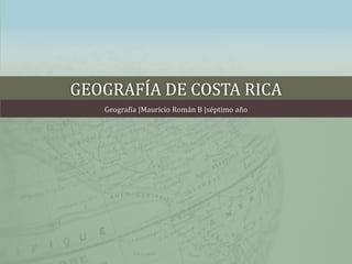 GEOGRAFÍA DE COSTA RICA
Geografía |Mauricio Román B |séptimo año
 