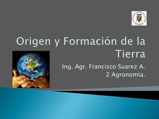 Origen y Formación de la Tierra Ing. Agr. Francisco Suarez A. 2 Agronomía. 