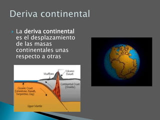 La deriva continental es el desplazamiento de las masas continentales unas respecto a otrasDeriva continental