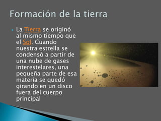 La Tierra se originó al mismo tiempo que el Sol. Cuando nuestra estrella se condensó a partir de una nube de gases interestelares, una pequeña parte de esa materia se quedó girando en un disco fuera del cuerpo principalFormación de la tierra