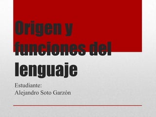 Origen y
funciones del
lenguaje
Estudiante:
Alejandro Soto Garzón
 