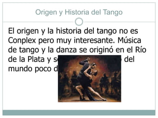 Origen y Historia del Tango El origen y la historia del tango no es Conplex pero muy interesante. Música de tango y la danza se originó en el Río de la Plata y se extendió al resto del mundo poco después.  