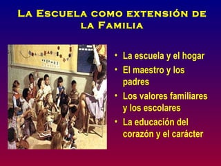 La Escuela como extensión de
         la Familia


              • La escuela y el hogar
              • El maestro y los
                padres
              • Los valores familiares
                y los escolares
              • La educación del
                corazón y el carácter
 