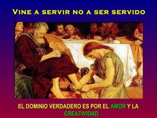 Vine a servir no a ser servido




 EL DOMINIO VERDADERO ES POR EL AMOR Y LA
                CREATIVIDAD
 