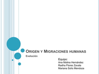 ORIGEN Y MIGRACIONES HUMANAS
Evolución
               Equipo:
               Ana Molina Hernández
               Radha Flores Zavala
               Mariana Solís Mendoza
 