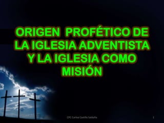 ORIGEN PROFÉTICO DE
LA IGLESIA ADVENTISTA
  Y LA IGLESIA COMO
        MISIÓN


        CPC Carloa Castillo Saldaña   1
 