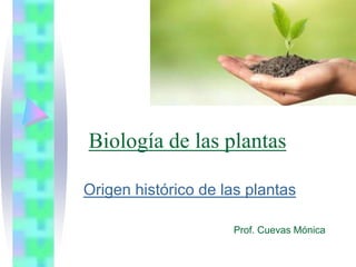 Biología de las plantas
Origen histórico de las plantas
Prof. Cuevas Mónica
 