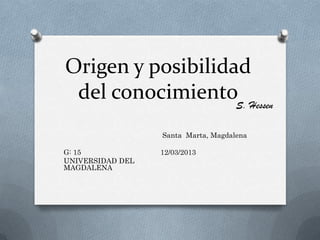Origen y posibilidad
 del conocimientoS. Hessen
                  Santa Marta, Magdalena

G: 15             12/03/2013
UNIVERSIDAD DEL
MAGDALENA
 