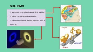 DUALISMO
• Es la creencia en la naturaleza dual de la realidad
• La mente y el cuerpo están separados
• El cuerpo se forma de manera ordinaria pero la
mente NO
 