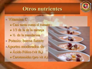Otros nutrientes
Vitamina C
   Casi tanta como el tomate
   1/3 de la de la naranja
   ½ de la mandarina
Potasio: buena fuente
Aportes moderados de
   Ácido Fólico (vit B9)
   Carotenoides (pro vit A).
 