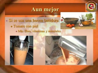 Aun mejor
Si se usa una buena batidora:
  Tomate con piel
     Más fibra, vitaminas y minerales
 