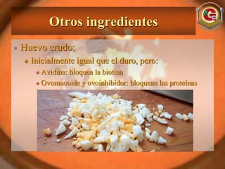 Otros ingredientes
Huevo crudo:
  Inicialmente igual que el duro, pero:
     Avidina: bloquea la biotina
     Ovomucoide y ovoinhibidor: bloquean las proteínas
 