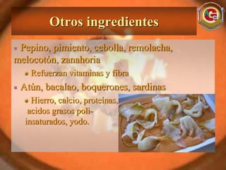 Otros ingredientes
 Pepino, pimiento, cebolla, remolacha,
melocotón, zanahoria
    Refuerzan vitaminas y fibra
 Atún, bacalao, boquerones, sardinas
    Hierro, calcio, proteínas,
   acidos grasos poli-
  insaturados, yodo.
 