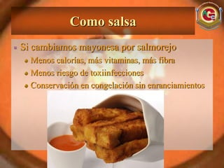 Como salsa
Si cambiamos mayonesa por salmorejo
  Menos calorías, más vitaminas, más fibra
  Menos riesgo de toxiinfecciones
  Conservación en congelación sin enranciamientos
 