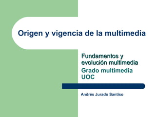 Origen y vigencia de la multimedia
Fundamentos yFundamentos y
evolución multimediaevolución multimedia
Grado multimedia
UOC
Andrés Jurado Santiso
 