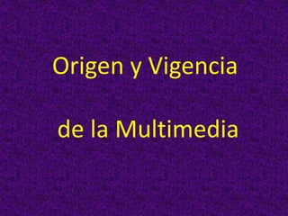 Origen y Vigencia
de la Multimedia
 