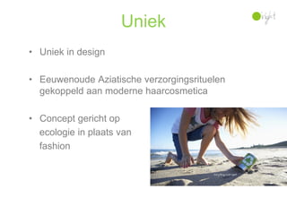 Uniek
• Uniek in design

• Eeuwenoude Aziatische verzorgingsrituelen
  gekoppeld aan moderne haarcosmetica

• Concept gericht op
  ecologie in plaats van
  fashion
 
