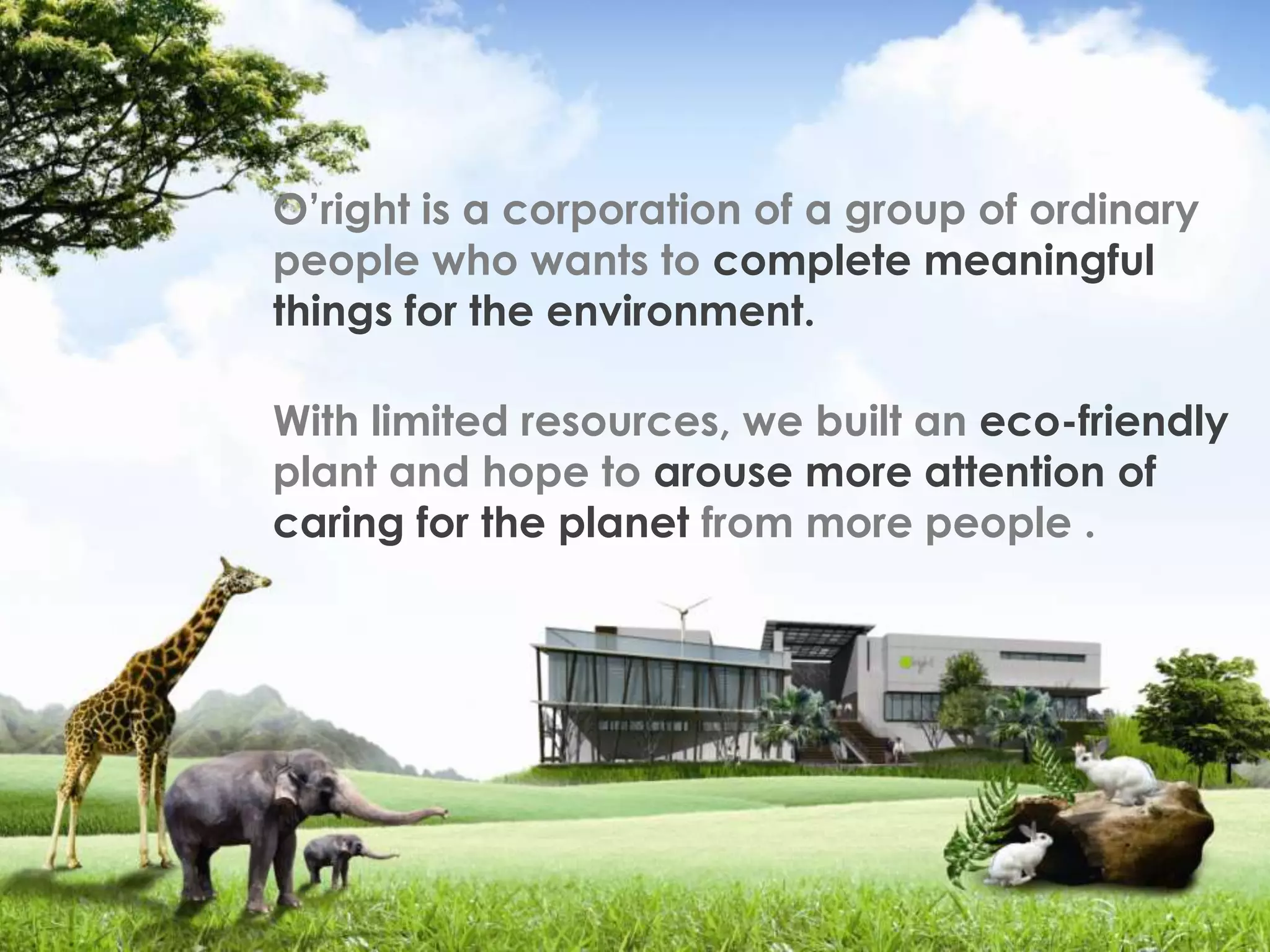 O’right is a corporation of a group of ordinary
people who wants to complete meaningful
things for the environment.

With limited resources, we built an eco-friendly
plant and hope to arouse more attention of
caring for the planet from more people .
 